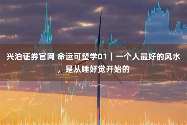 兴泊证券官网 命运可塑学01｜一个人最好的风水，是从睡好觉开始的