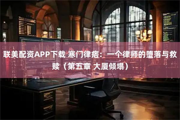 联美配资APP下载 寒门律痞：一个律师的堕落与救赎（第五章 大厦倾塌）
