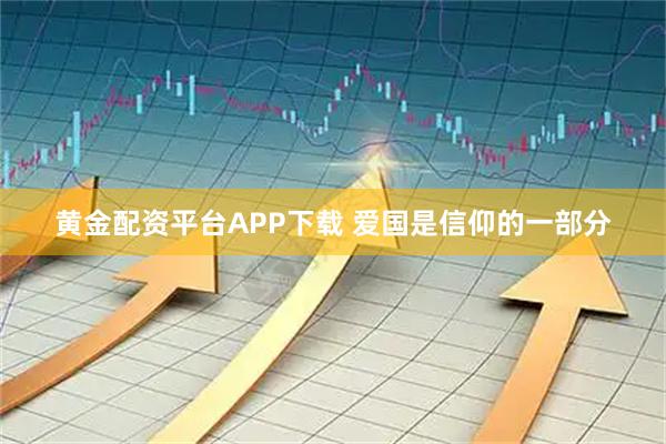 黄金配资平台APP下载 爱国是信仰的一部分
