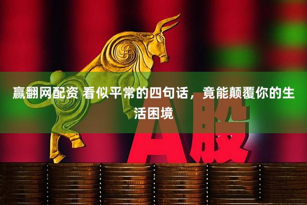 赢翻网配资 看似平常的四句话，竟能颠覆你的生活困境