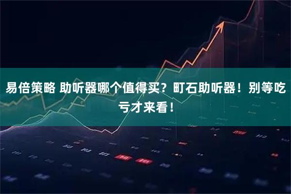 易倍策略 助听器哪个值得买？町石助听器！别等吃亏才来看！