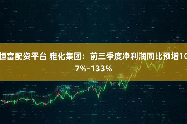 恒富配资平台 雅化集团：前三季度净利润同比预增107%-133%