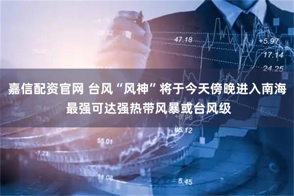 嘉信配资官网 台风“风神”将于今天傍晚进入南海 最强可达强热带风暴或台风级