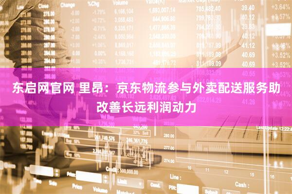 东启网官网 里昂：京东物流参与外卖配送服务助改善长远利润动力