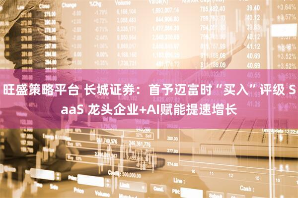 旺盛策略平台 长城证券：首予迈富时“买入”评级 SaaS 龙头企业+AI赋能提速增长