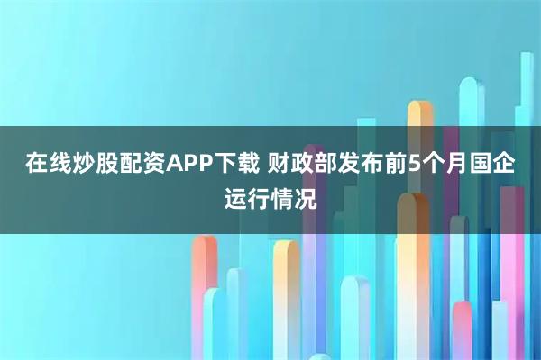 在线炒股配资APP下载 财政部发布前5个月国企运行情况