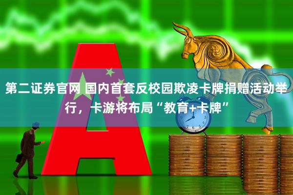 第二证券官网 国内首套反校园欺凌卡牌捐赠活动举行，卡游将布局“教育+卡牌”