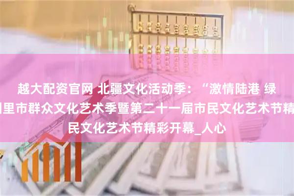 越大配资官网 北疆文化活动季：“激情陆港 绿夏之约”满洲里市群众文化艺术季暨第二十一届市民文化艺术节精彩开幕_人心
