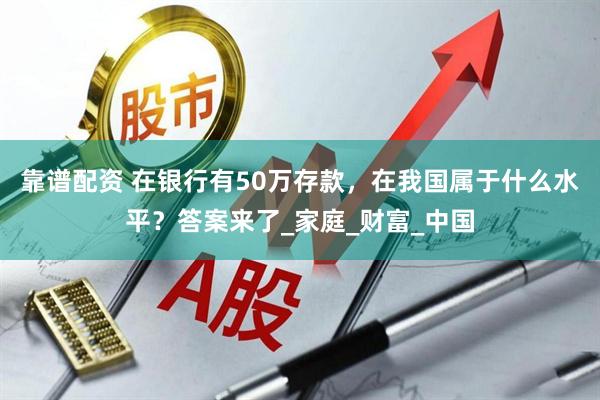 靠谱配资 在银行有50万存款，在我国属于什么水平？答案来了_家庭_财富_中国