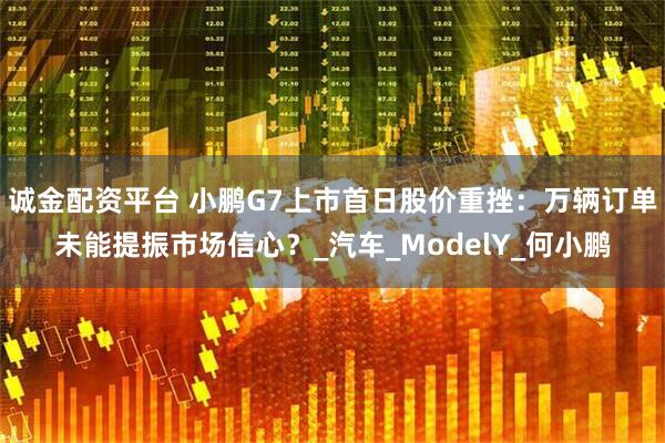 诚金配资平台 小鹏G7上市首日股价重挫：万辆订单未能提振市场信心？_汽车_ModelY_何小鹏
