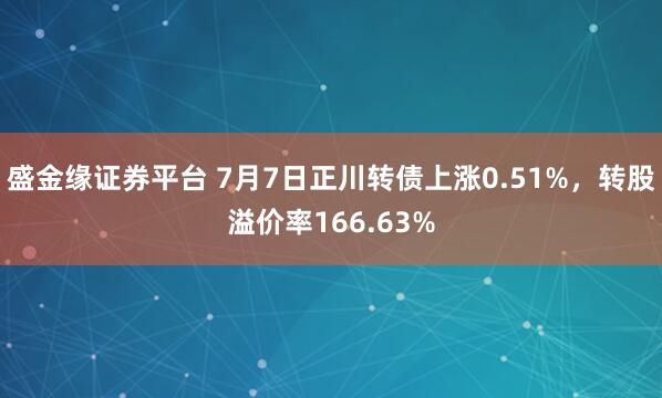 盛金缘证券平台 7月7日正川转债上涨0.51%，转股溢价率166.63%