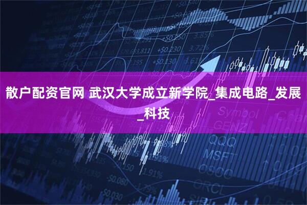 散户配资官网 武汉大学成立新学院_集成电路_发展_科技