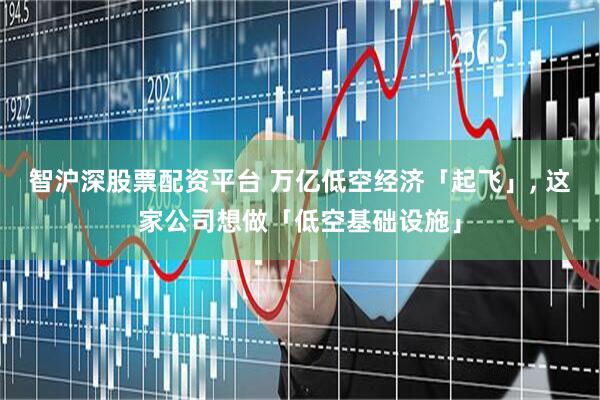 智沪深股票配资平台 万亿低空经济「起飞」, 这家公司想做「低空基础设施」