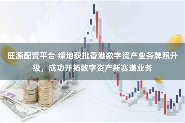 旺源配资平台 绿地获批香港数字资产业务牌照升级，成功开拓数字资产新赛道业务