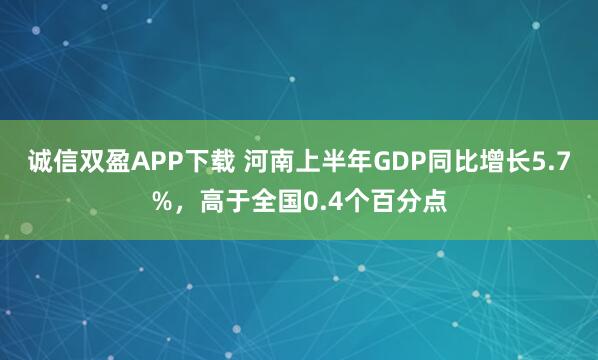 诚信双盈APP下载 河南上半年GDP同比增长5.7%，高于全国0.4个百分点