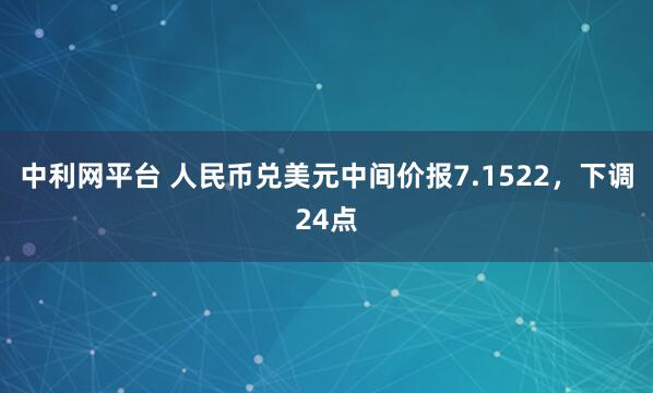 中利网平台 人民币兑美元中间价报7.1522，下调24点