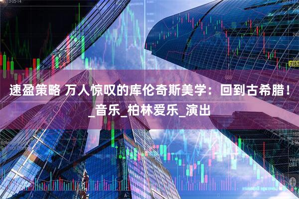 速盈策略 万人惊叹的库伦奇斯美学：回到古希腊！_音乐_柏林爱乐_演出