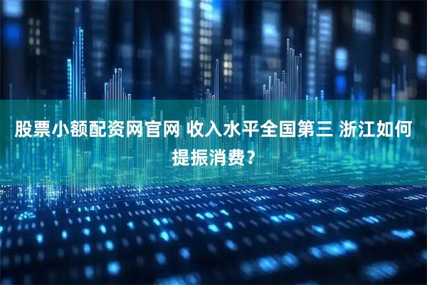 股票小额配资网官网 收入水平全国第三 浙江如何提振消费？