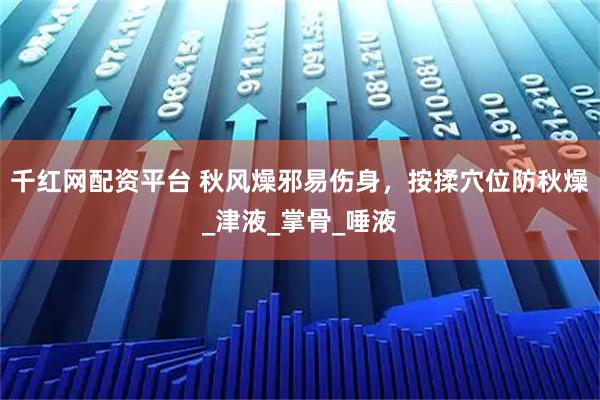 千红网配资平台 秋风燥邪易伤身，按揉穴位防秋燥_津液_掌骨_唾液