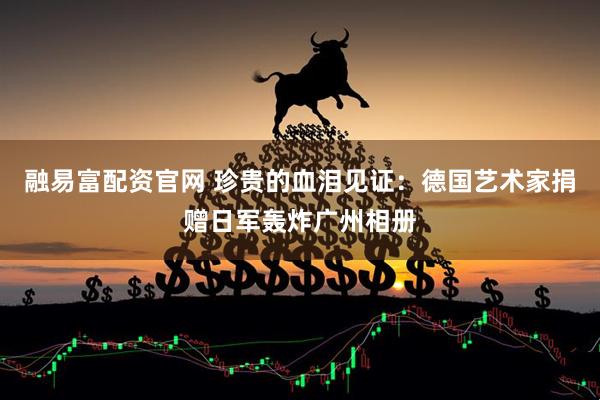 融易富配资官网 珍贵的血泪见证：德国艺术家捐赠日军轰炸广州相册