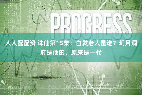 人人配配资 诛仙第15集：白发老人是谁？幻月洞府是他的，原来是一代