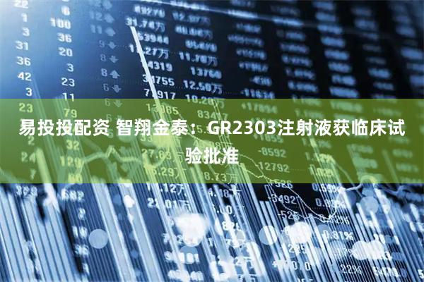 易投投配资 智翔金泰：GR2303注射液获临床试验批准