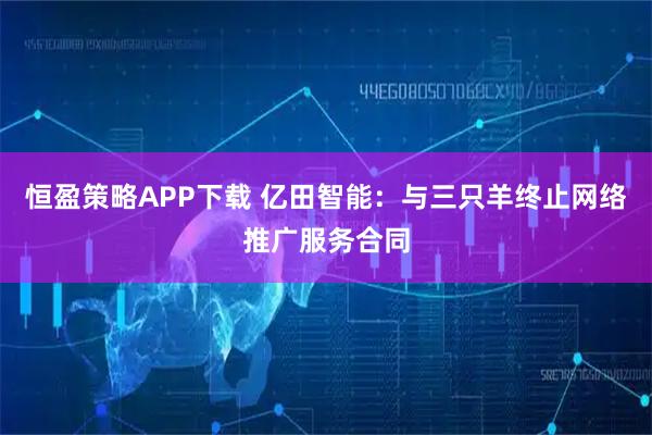 恒盈策略APP下载 亿田智能：与三只羊终止网络推广服务合同