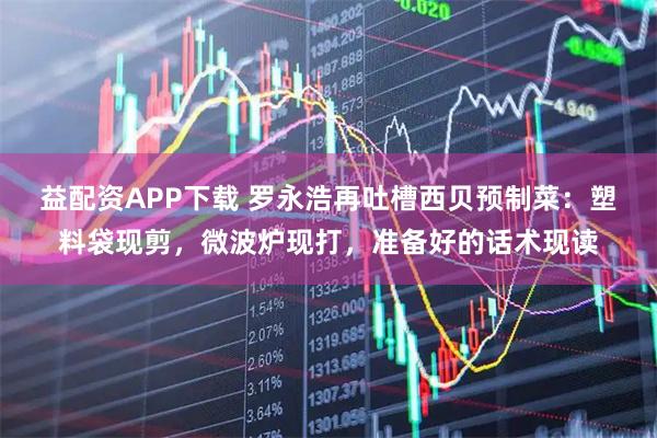 益配资APP下载 罗永浩再吐槽西贝预制菜：塑料袋现剪，微波炉现打，准备好的话术现读