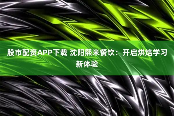 股市配资APP下载 沈阳熙米餐饮：开启烘焙学习新体验