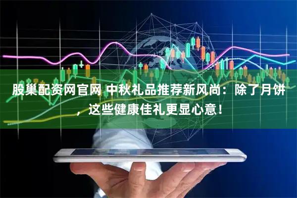 股巢配资网官网 中秋礼品推荐新风尚：除了月饼，这些健康佳礼更显心意！