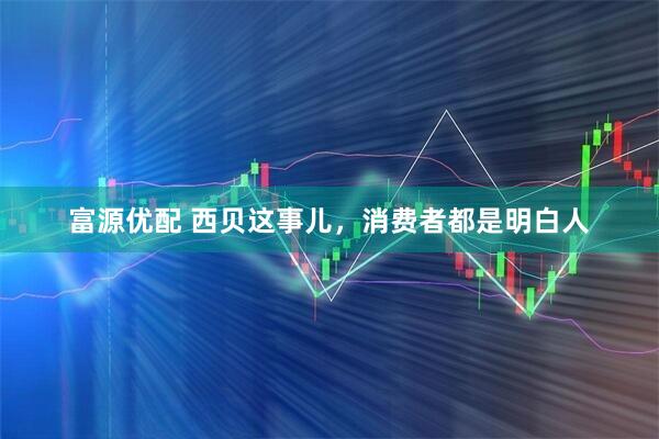 富源优配 西贝这事儿，消费者都是明白人