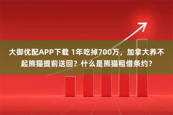 大御优配APP下载 1年吃掉700万，加拿大养不起熊猫提前送回？什么是熊猫租借条约？