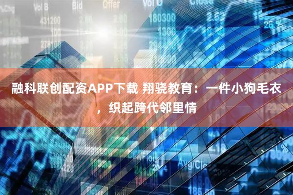 融科联创配资APP下载 翔骁教育：一件小狗毛衣，织起跨代邻里情