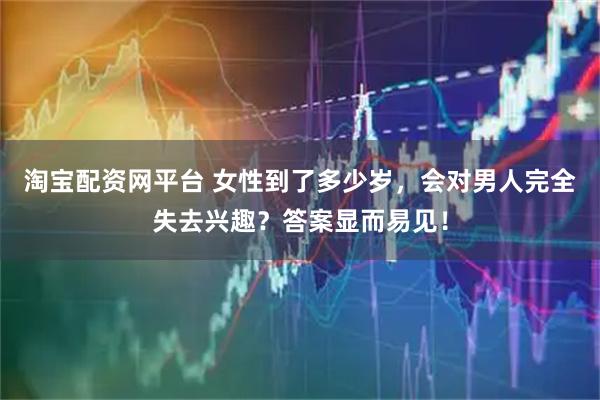 淘宝配资网平台 女性到了多少岁，会对男人完全失去兴趣？答案显而易见！