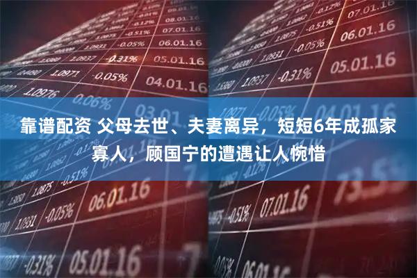靠谱配资 父母去世、夫妻离异，短短6年成孤家寡人，顾国宁的遭遇让人惋惜