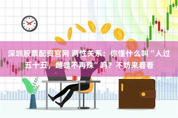 深圳股票配资官网 两性关系：你懂什么叫“人过五十五，雌雄不再殊”吗？不妨来看看