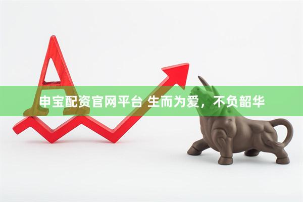 申宝配资官网平台 生而为爱，不负韶华