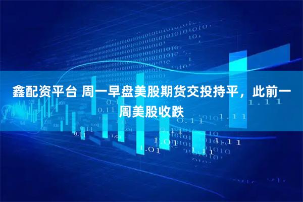 鑫配资平台 周一早盘美股期货交投持平，此前一周美股收跌