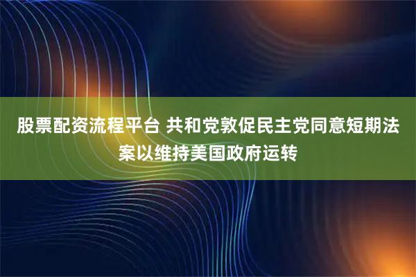 股票配资流程平台 共和党敦促民主党同意短期法案以维持美国政府运转