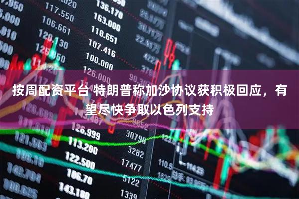 按周配资平台 特朗普称加沙协议获积极回应，有望尽快争取以色列支持