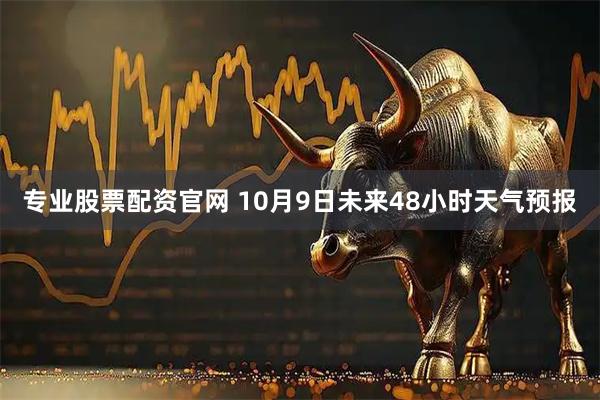 专业股票配资官网 10月9日未来48小时天气预报