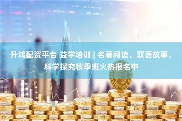 升鸿配资平台 益学培训 | 名著阅读、双语故事、科学探究秋季班火热报名中