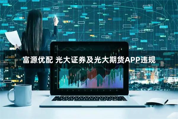 富源优配 光大证券及光大期货APP违规