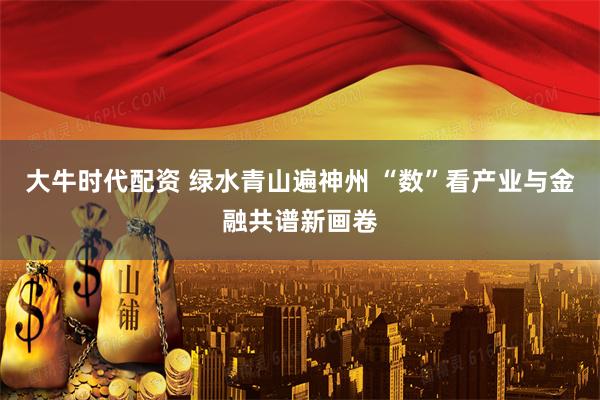 大牛时代配资 绿水青山遍神州 “数”看产业与金融共谱新画卷