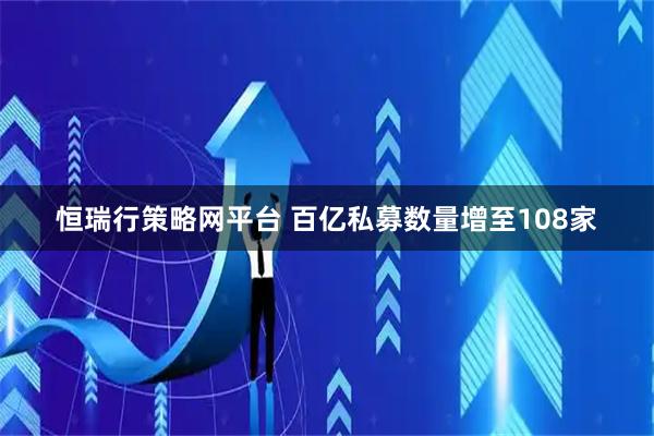恒瑞行策略网平台 百亿私募数量增至108家