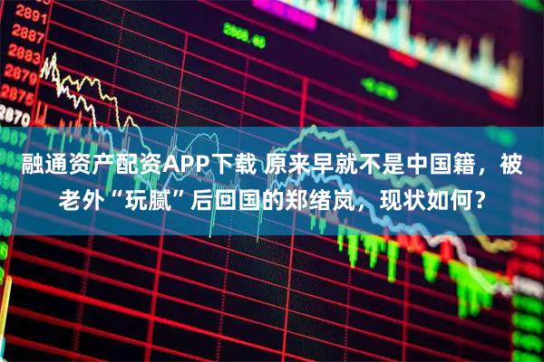 融通资产配资APP下载 原来早就不是中国籍，被老外“玩腻”后回国的郑绪岚，现状如何？