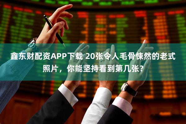 鑫东财配资APP下载 20张令人毛骨悚然的老式照片，你能坚持看到第几张？