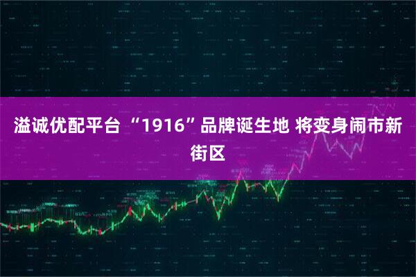 溢诚优配平台 “1916”品牌诞生地 将变身闹市新街区