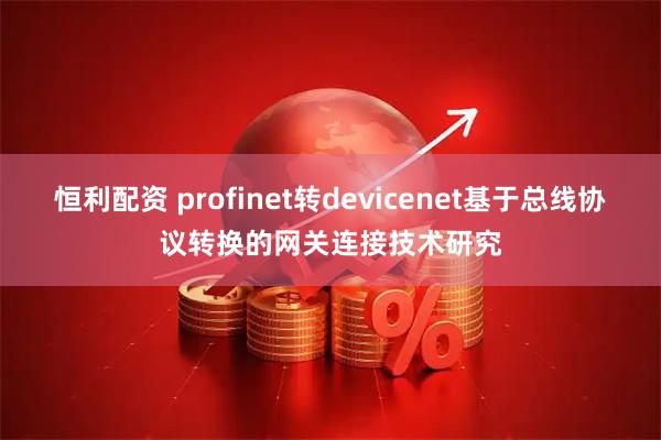 恒利配资 profinet转devicenet基于总线协议转换的网关连接技术研究