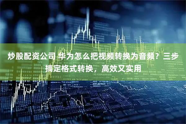 炒股配资公司 华为怎么把视频转换为音频？三步搞定格式转换，高效又实用